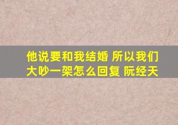 他说要和我结婚 所以我们大吵一架怎么回复 阮经天